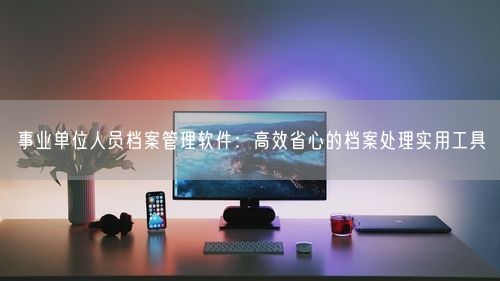 事业单位人员档案管理软件：高效省心的档案处理实用工具