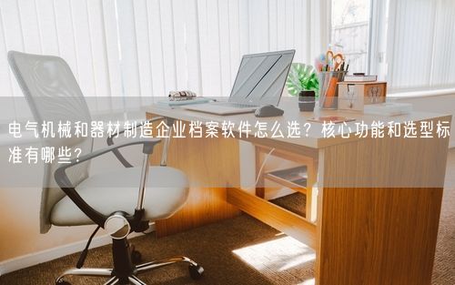 电气机械和器材制造企业档案软件怎么选？核心功能和选型标准有哪些？
