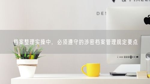 档案整理实操中，必须遵守的涉密档案管理规定要点