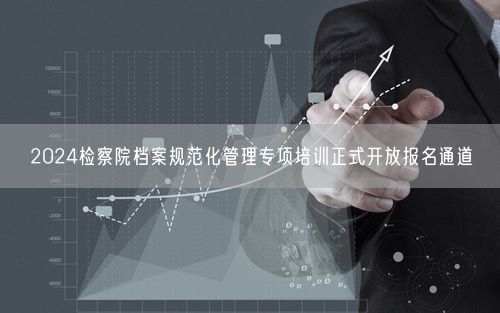 2024检察院档案规范化管理专项培训正式开放报名通道