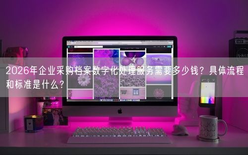 2026年企业采购档案数字化处理服务需要多少钱？具体流程和标准是什么？