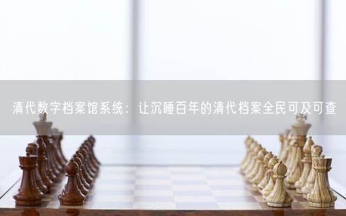 清代数字档案馆系统：让沉睡百年的清代档案全民可及可查