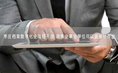 枣庄档案数字化全流程干货 政务企事业单位可以直接抄作业
