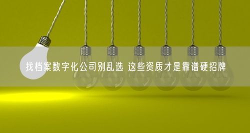 找档案数字化公司别乱选 这些资质才是靠谱硬招牌