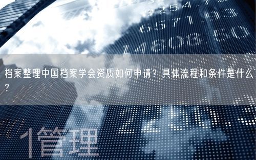 档案整理中国档案学会资质如何申请？具体流程和条件是什么？