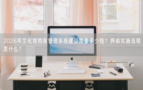 2026年文化馆档案管理系统建设需要多少钱？具体实施流程是什么？