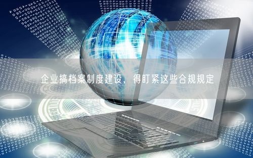 企业搞档案制度建设，得盯紧这些合规规定