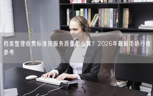 档案整理收费标准按服务质量怎么算？2026年最新市场行情参考