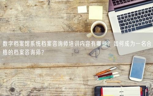 数字档案馆系统档案咨询师培训内容有哪些？如何成为一名合格的档案咨询师？