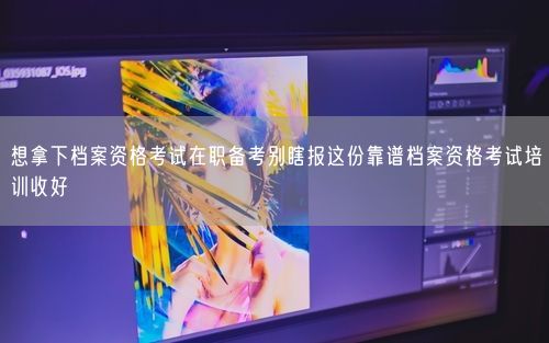 想拿下档案资格考试在职备考别瞎报这份靠谱档案资格考试培训收好