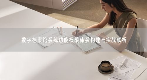 数字档案馆系统功能权限体系构建与实战解析