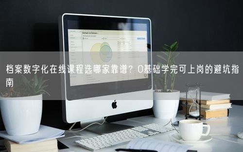 档案数字化在线课程选哪家靠谱？0基础学完可上岗的避坑指南