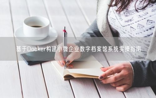 基于Docker构建小微企业数字档案馆系统实操指南