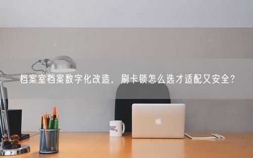 档案室档案数字化改造，刷卡锁怎么选才适配又安全？