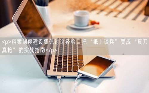 <p>档案制度建设集体讨论经验：把“纸上谈兵”变成“真刀真枪”的实战指南</p>