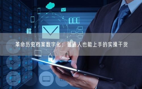 革命历史档案数字化：普通人也能上手的实操干货