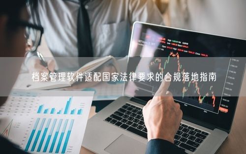 档案管理软件适配国家法律要求的合规落地指南