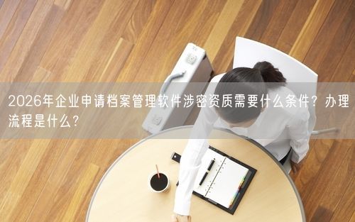 2026年企业申请档案管理软件涉密资质需要什么条件？办理流程是什么？
