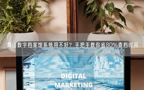 黄山数字档案馆系统用不好？手把手教你省80%查档时间