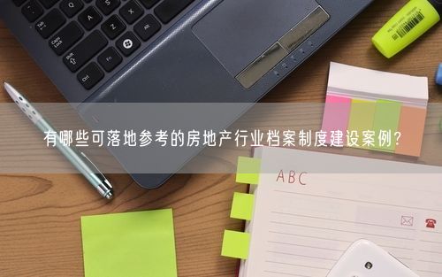 有哪些可落地参考的房地产行业档案制度建设案例？