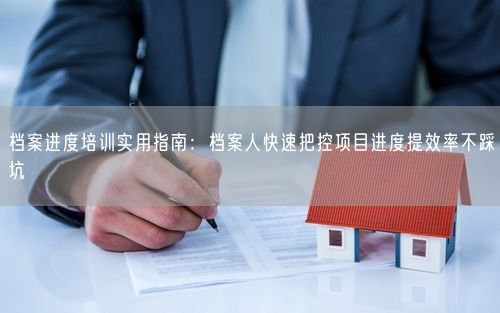 档案进度培训实用指南：档案人快速把控项目进度提效率不踩坑
