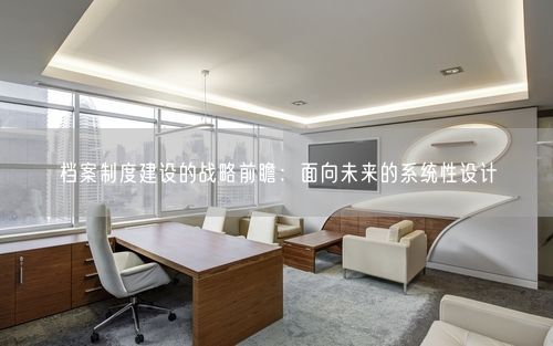 档案制度建设的战略前瞻：面向未来的系统性设计