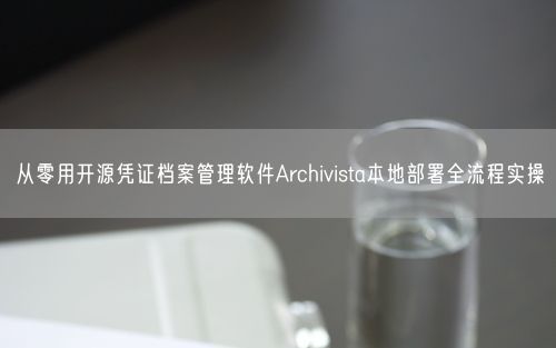 从零用开源凭证档案管理软件Archivista本地部署全流程实操