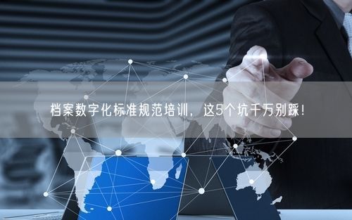 档案数字化标准规范培训，这5个坑千万别踩！