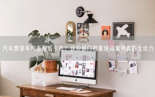 汽车焊装车间丢图纸卡壳？这份部门档案培训案例真的太给力