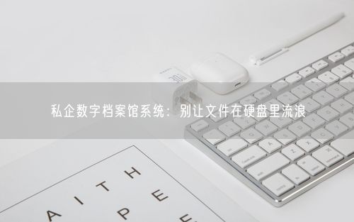 私企数字档案馆系统:别让文件在硬盘里流浪