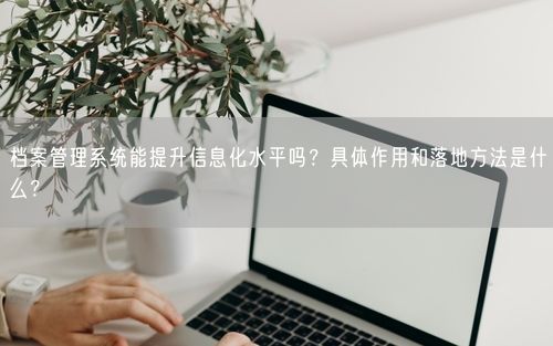 档案管理系统能提升信息化水平吗？具体作用和落地方法是什么？