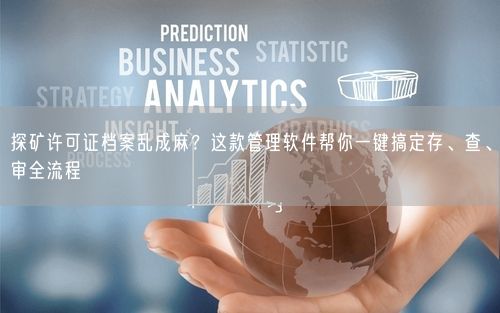 探矿许可证档案乱成麻？这款管理软件帮你一键搞定存、查、审全流程