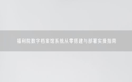 福利院数字档案馆系统从零搭建与部署实操指南