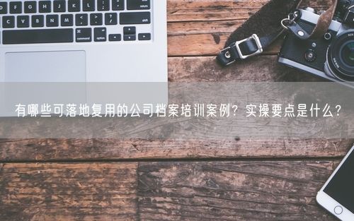 有哪些可落地复用的公司档案培训案例？实操要点是什么？