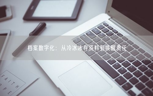 档案数字化：从冷冰冰存资料到唤醒责任