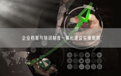 企业档案与培训制度一体化建设实操指南