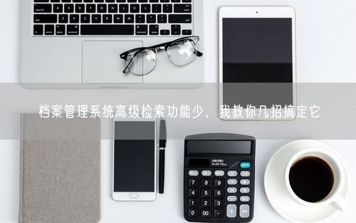 档案管理系统高级检索功能少，我教你几招搞定它