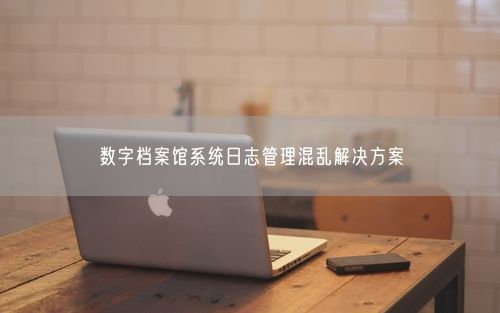 数字档案馆系统日志管理混乱解决方案
