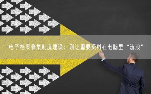 电子档案收集制度建设：别让重要资料在电脑里“流浪”