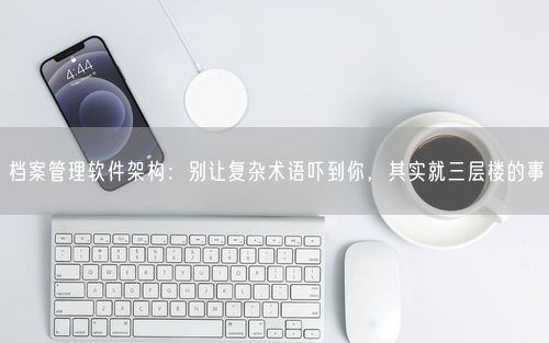 档案管理软件架构：别让复杂术语吓到你，其实就三层楼的事