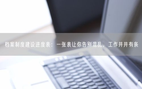 档案制度建设进度表：一张表让你告别混乱，工作井井有条