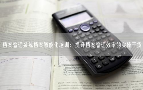 档案管理系统档案智能化培训：提升档案管理效率的实操干货