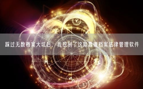 踩过无数档案大坑后,我挖到了这款靠谱档案法律管理软件