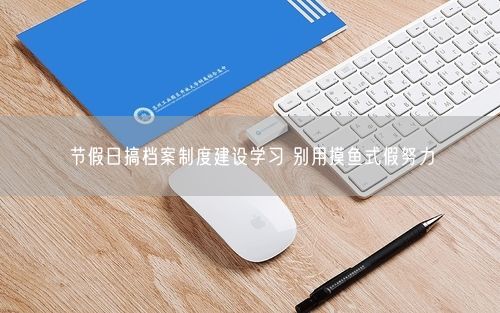 节假日搞档案制度建设学习 别用摸鱼式假努力
