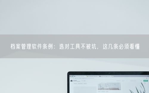 档案管理软件条例：选对工具不被坑，这几条必须看懂