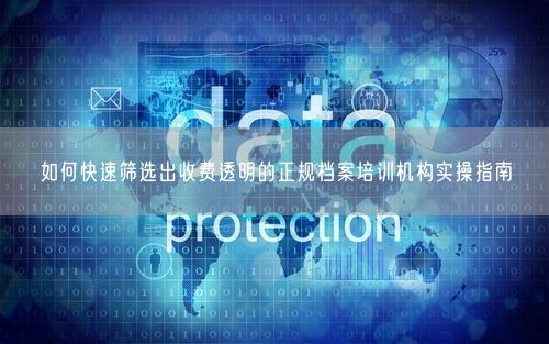 如何快速筛选出收费透明的正规档案培训机构实操指南