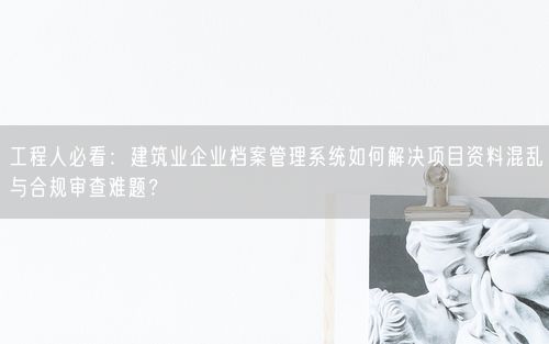 工程人必看：建筑业企业档案管理系统如何解决项目资料混乱与合规审查难题？