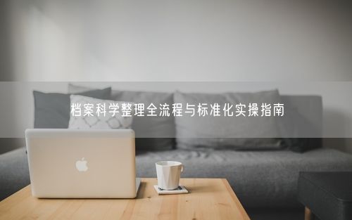档案科学整理全流程与标准化实操指南