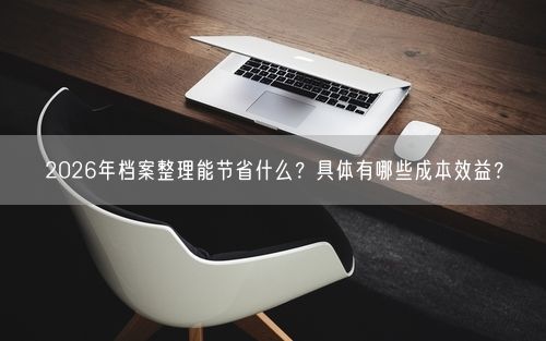 2026年档案整理能节省什么？具体有哪些成本效益？
