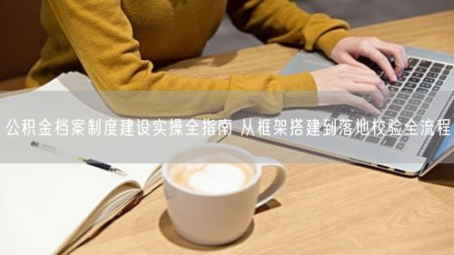 公积金档案制度建设实操全指南 从框架搭建到落地校验全流程
